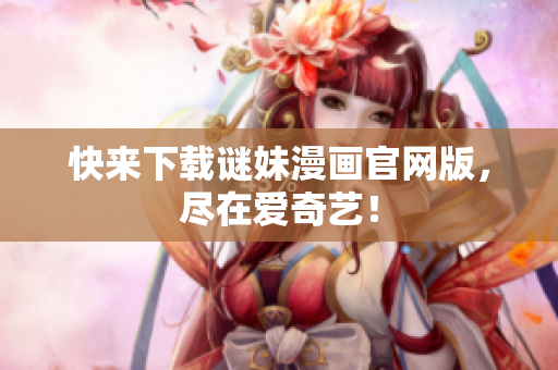 快来下载谜妹漫画官网版，尽在爱奇艺！