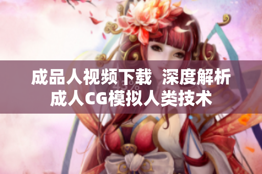 成品人视频下载  深度解析成人CG模拟人类技术