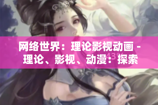 网络世界：理论影视动画 - 理论、影视、动漫：探索网络世界