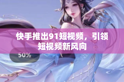 快手推出9.1短视频，引领短视频新风向