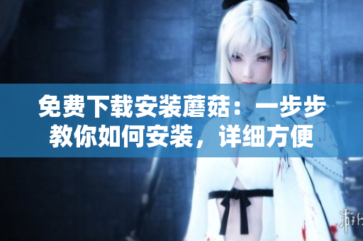 免费下载安装蘑菇：一步步教你如何安装，详细方便