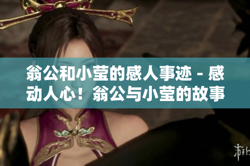 翁公和小莹的感人事迹 - 感动人心！翁公与小莹的故事
