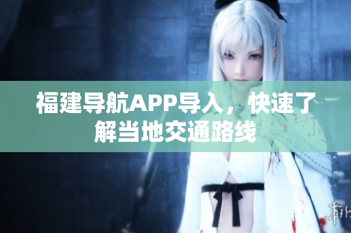 福建导航APP导入，快速了解当地交通路线