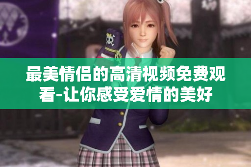 最美情侣的高清视频免费观看-让你感受爱情的美好