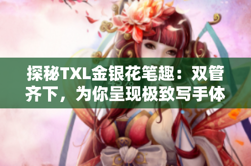 探秘TXL金银花笔趣：双管齐下，为你呈现极致写手体验！