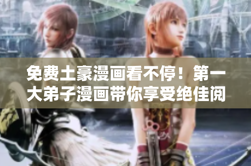 免费土豪漫画看不停！第一大弟子漫画带你享受绝佳阅读体验