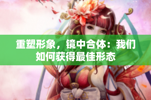 重塑形象，镜中合体：我们如何获得最佳形态
