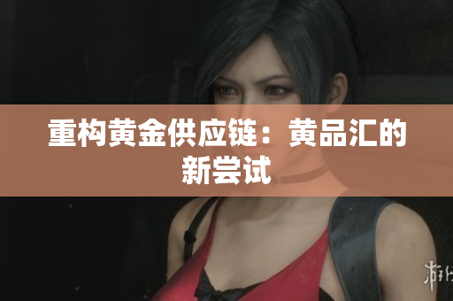 重构黄金供应链：黄品汇的新尝试