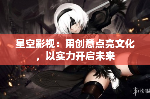 星空影视：用创意点亮文化，以实力开启未来