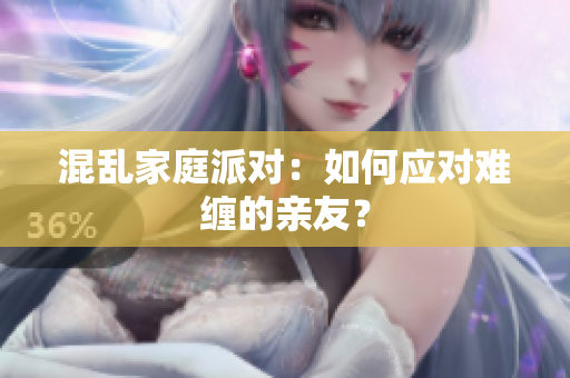 混乱家庭派对：如何应对难缠的亲友？