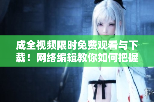 成全视频限时免费观看与下载！网络编辑教你如何把握机会