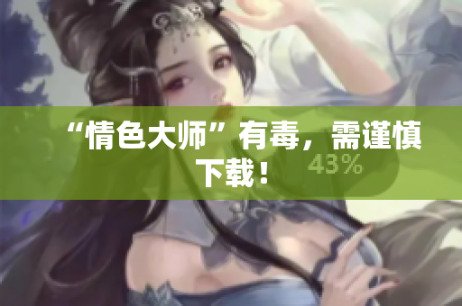 “情色大师”有毒，需谨慎下载！