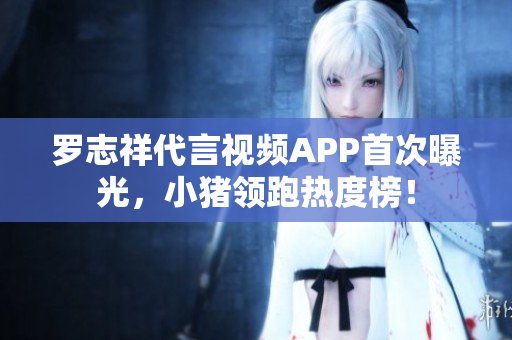 罗志祥代言视频APP首次曝光，小猪领跑热度榜！
