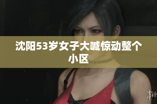 沈阳53岁女子大喊惊动整个小区