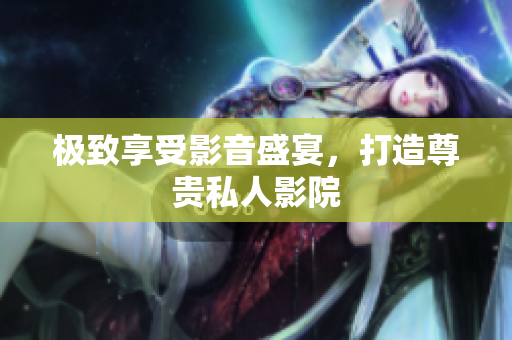 极致享受影音盛宴，打造尊贵私人影院