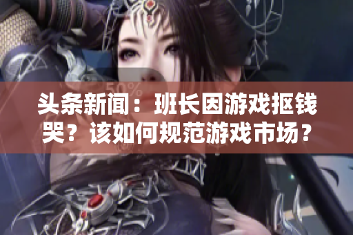 头条新闻：班长因游戏抠钱哭？该如何规范游戏市场？