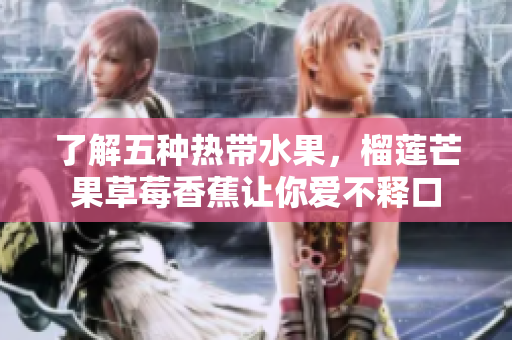 了解五种热带水果，榴莲芒果草莓香蕉让你爱不释口