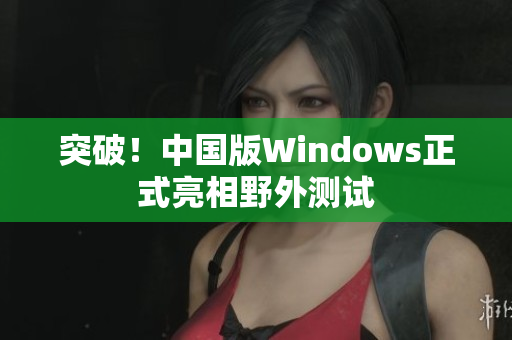 突破！中国版Windows正式亮相野外测试