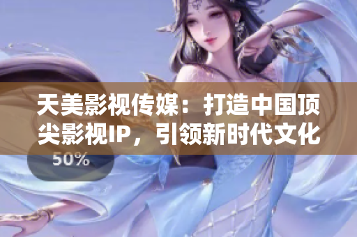 天美影视传媒：打造中国顶尖影视IP，引领新时代文化潮流！
