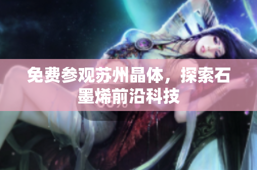 免费参观苏州晶体，探索石墨烯前沿科技