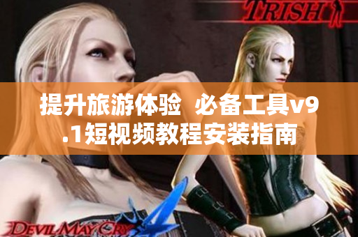提升旅游体验  必备工具v9.1短视频教程安装指南