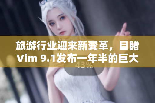旅游行业迎来新变革，目睹Vim 9.1发布一年半的巨大变化
