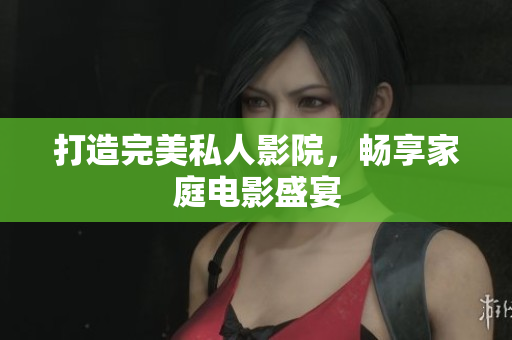 打造完美私人影院，畅享家庭电影盛宴