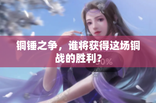 铜锤之争，谁将获得这场铜战的胜利？