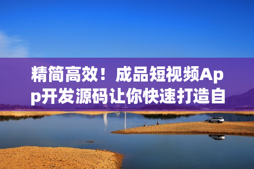 精简高效！成品短视频App开发源码让你快速打造自己的短视频应用