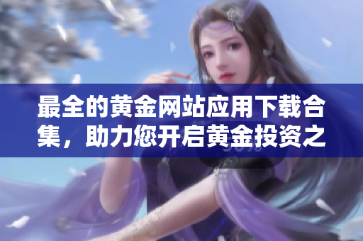 最全的黄金网站应用下载合集，助力您开启黄金投资之旅！