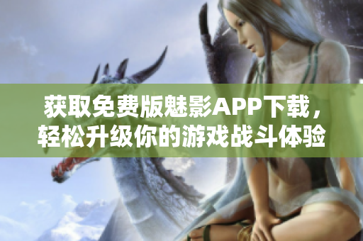获取免费版魅影APP下载，轻松升级你的游戏战斗体验