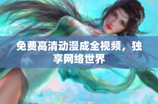 免费高清动漫成全视频，独享网络世界