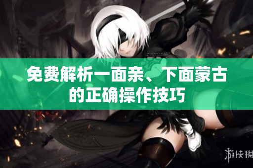免费解析一面亲、下面蒙古的正确操作技巧