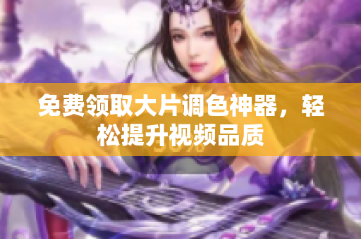 免费领取大片调色神器，轻松提升视频品质