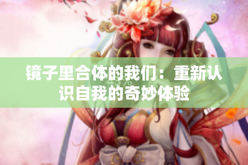 镜子里合体的我们：重新认识自我的奇妙体验