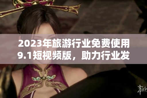 2023年旅游行业免费使用9.1短视频版，助力行业发展