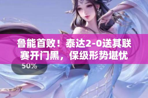 鲁能首败！泰达2-0送其联赛开门黑，保级形势堪忧