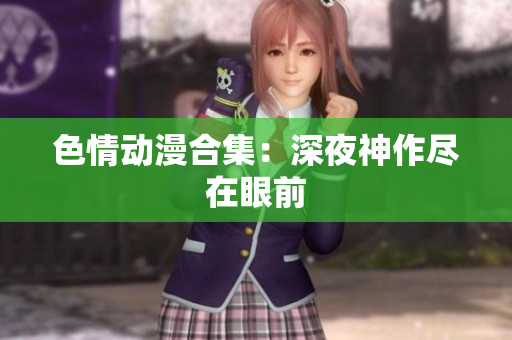 色情动漫合集：深夜神作尽在眼前