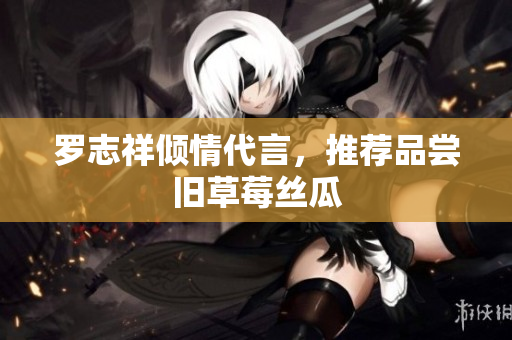 罗志祥倾情代言，推荐品尝旧草莓丝瓜