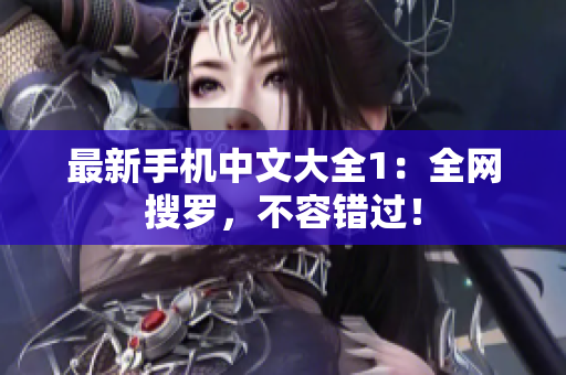 最新手机中文大全1：全网搜罗，不容错过！