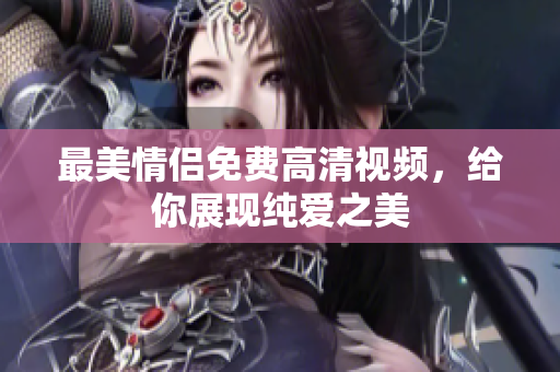 最美情侣免费高清视频，给你展现纯爱之美