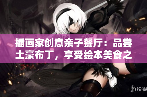 插画家创意亲子餐厅：品尝土豪布丁，享受绘本美食之旅