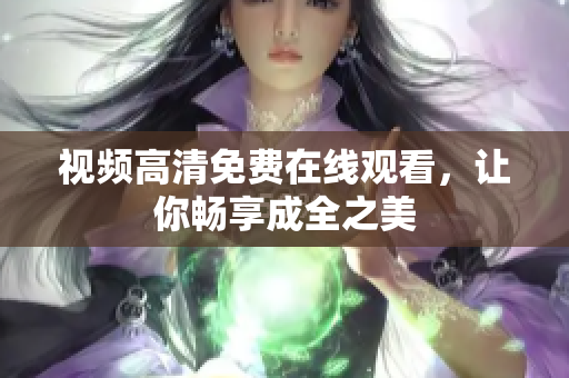 视频高清免费在线观看，让你畅享成全之美