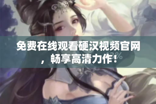 免费在线观看硬汉视频官网，畅享高清力作！
