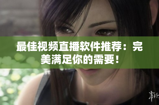 最佳视频直播软件推荐：完美满足你的需要！