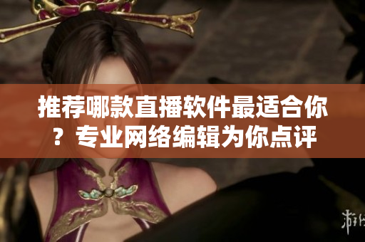 推荐哪款直播软件最适合你？专业网络编辑为你点评