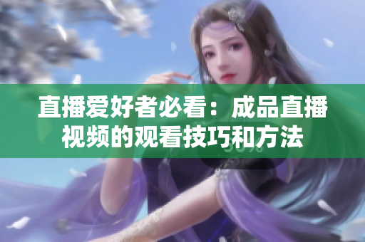 直播爱好者必看：成品直播视频的观看技巧和方法