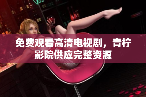 免费观看高清电视剧，青柠影院供应完整资源