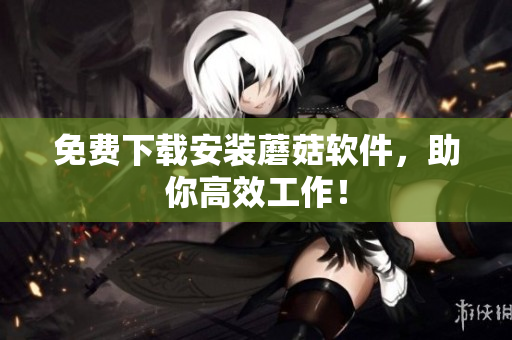 免费下载安装蘑菇软件，助你高效工作！