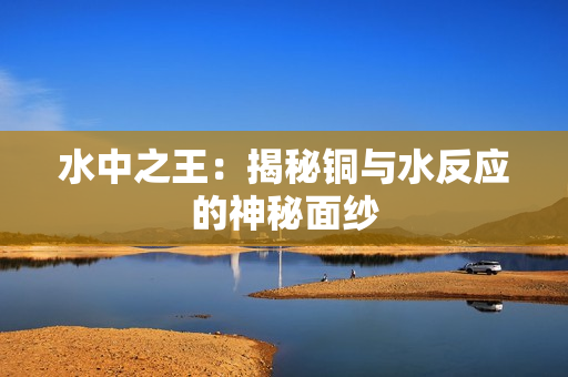 水中之王：揭秘铜与水反应的神秘面纱